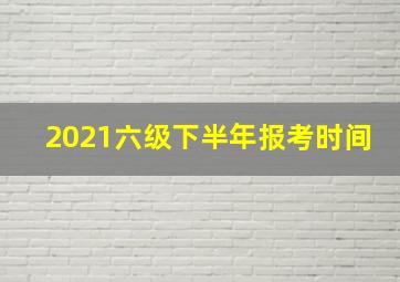 2021六级下半年报考时间