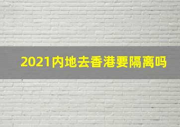 2021内地去香港要隔离吗