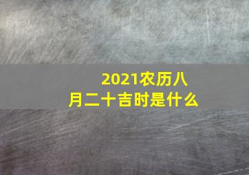 2021农历八月二十吉时是什么