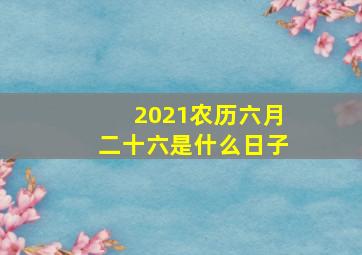 2021农历六月二十六是什么日子