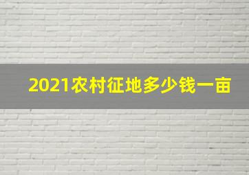 2021农村征地多少钱一亩