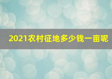 2021农村征地多少钱一亩呢