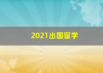 2021出国留学