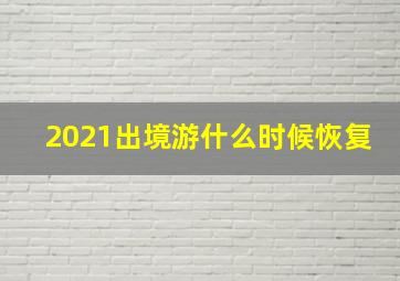 2021出境游什么时候恢复