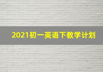 2021初一英语下教学计划