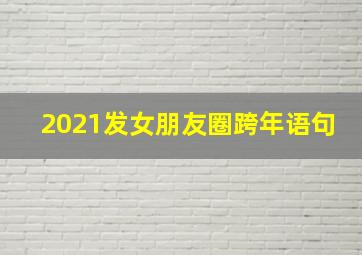 2021发女朋友圈跨年语句