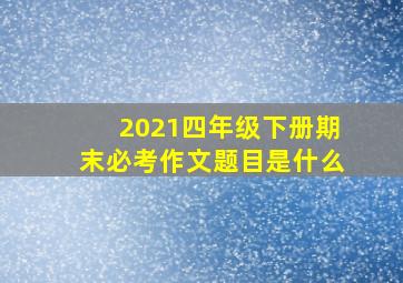 2021四年级下册期末必考作文题目是什么