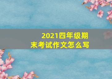 2021四年级期末考试作文怎么写