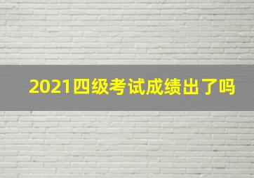 2021四级考试成绩出了吗