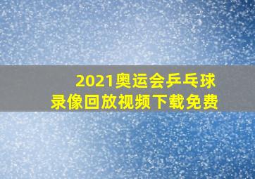 2021奥运会乒乓球录像回放视频下载免费