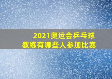 2021奥运会乒乓球教练有哪些人参加比赛