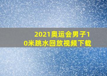 2021奥运会男子10米跳水回放视频下载