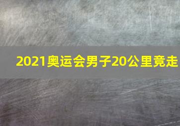 2021奥运会男子20公里竞走