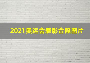 2021奥运会表彰合照图片