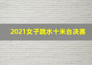 2021女子跳水十米台决赛