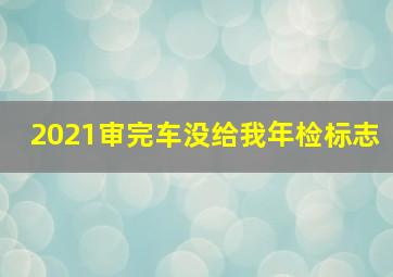 2021审完车没给我年检标志