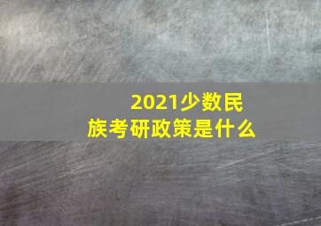 2021少数民族考研政策是什么