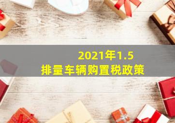 2021年1.5排量车辆购置税政策