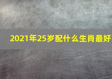 2021年25岁配什么生肖最好