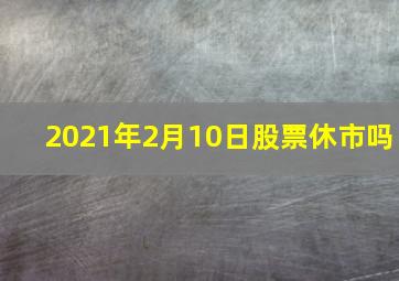 2021年2月10日股票休市吗