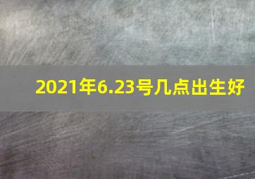 2021年6.23号几点出生好