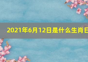 2021年6月12日是什么生肖日