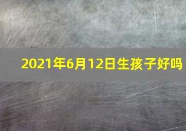 2021年6月12日生孩子好吗