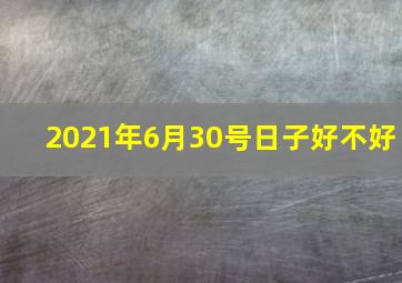 2021年6月30号日子好不好