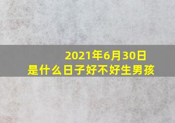 2021年6月30日是什么日子好不好生男孩