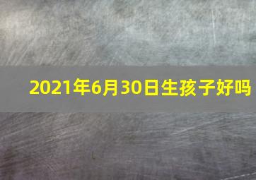 2021年6月30日生孩子好吗