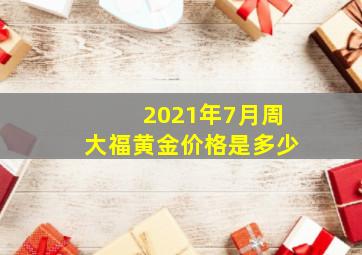 2021年7月周大福黄金价格是多少