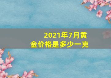 2021年7月黄金价格是多少一克