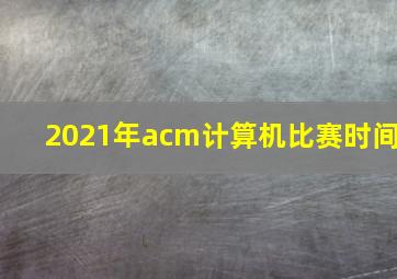 2021年acm计算机比赛时间