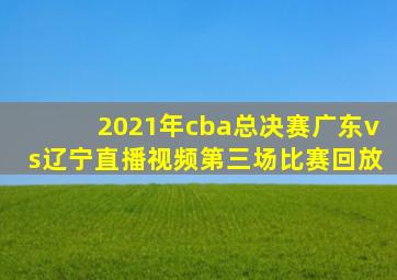 2021年cba总决赛广东vs辽宁直播视频第三场比赛回放