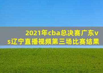 2021年cba总决赛广东vs辽宁直播视频第三场比赛结果