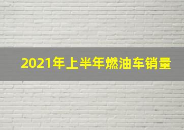 2021年上半年燃油车销量