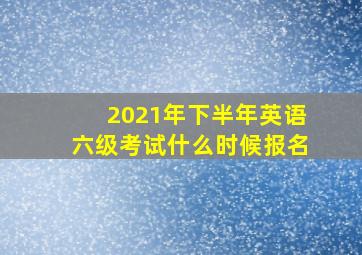 2021年下半年英语六级考试什么时候报名