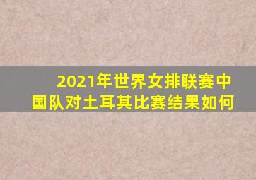 2021年世界女排联赛中国队对土耳其比赛结果如何