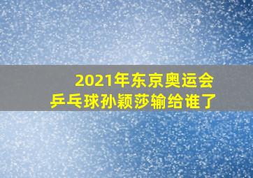 2021年东京奥运会乒乓球孙颖莎输给谁了