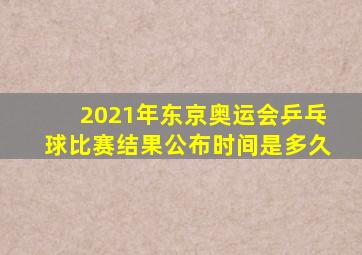 2021年东京奥运会乒乓球比赛结果公布时间是多久