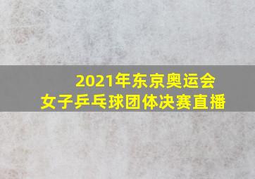 2021年东京奥运会女子乒乓球团体决赛直播