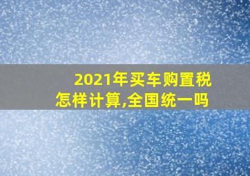 2021年买车购置税怎样计算,全国统一吗