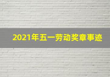 2021年五一劳动奖章事迹