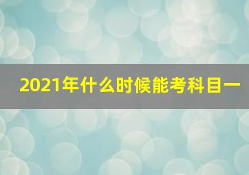 2021年什么时候能考科目一