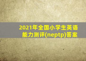 2021年全国小学生英语能力测评(neptp)答案