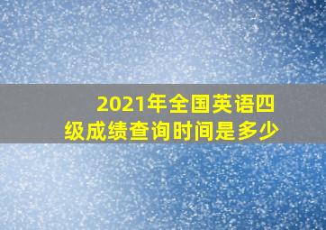 2021年全国英语四级成绩查询时间是多少