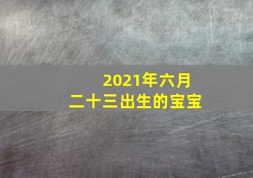 2021年六月二十三出生的宝宝