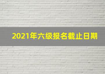 2021年六级报名截止日期