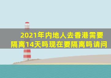 2021年内地人去香港需要隔离14天吗现在要隔离吗请问