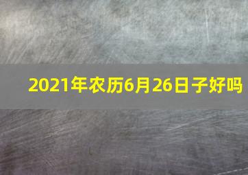 2021年农历6月26日子好吗